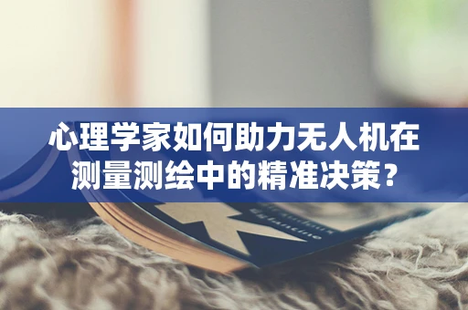 心理学家如何助力无人机在测量测绘中的精准决策？