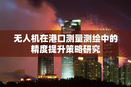 无人机在港口测量测绘中的精度提升策略研究