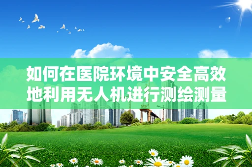 如何在医院环境中安全高效地利用无人机进行测绘测量？