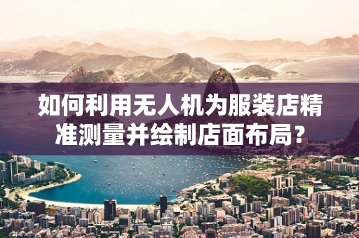 如何利用无人机为服装店精准测量并绘制店面布局？