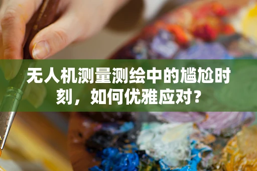 无人机测量测绘中的尴尬时刻，如何优雅应对？