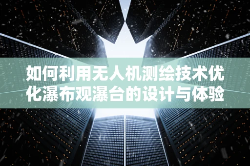 如何利用无人机测绘技术优化瀑布观瀑台的设计与体验？