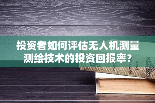 投资者如何评估无人机测量测绘技术的投资回报率？