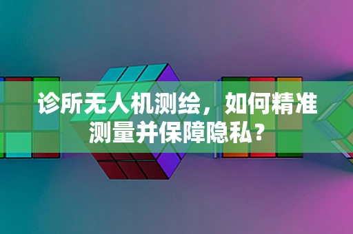 诊所无人机测绘，如何精准测量并保障隐私？