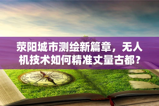 荥阳城市测绘新篇章，无人机技术如何精准丈量古都？