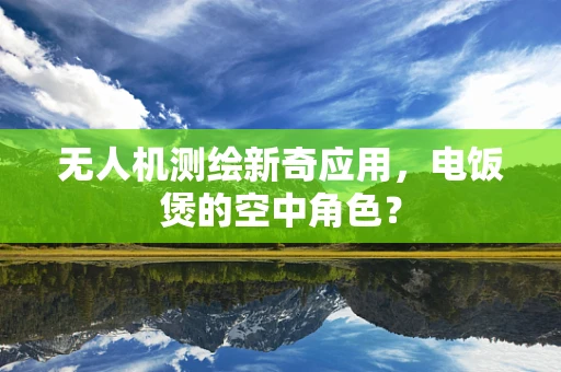 无人机测绘新奇应用，电饭煲的空中角色？