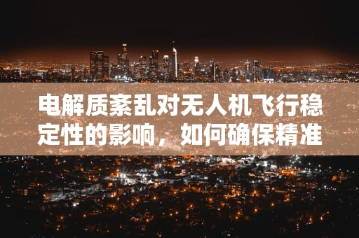 电解质紊乱对无人机飞行稳定性的影响，如何确保精准测量？