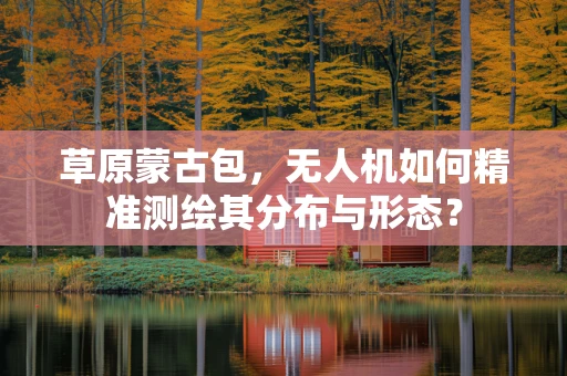 草原蒙古包，无人机如何精准测绘其分布与形态？