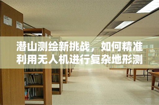 潜山测绘新挑战，如何精准利用无人机进行复杂地形测绘？