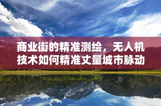 商业街的精准测绘，无人机技术如何精准丈量城市脉动？