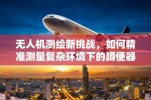 无人机测绘新挑战，如何精准测量复杂环境下的蹲便器布局？