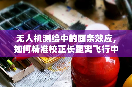 无人机测绘中的面条效应，如何精准校正长距离飞行中的航线稳定性？
