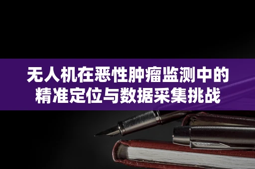 无人机在恶性肿瘤监测中的精准定位与数据采集挑战