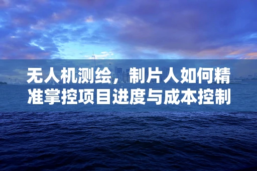 无人机测绘，制片人如何精准掌控项目进度与成本控制？