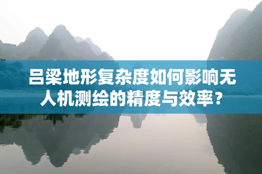吕梁地形复杂度如何影响无人机测绘的精度与效率？