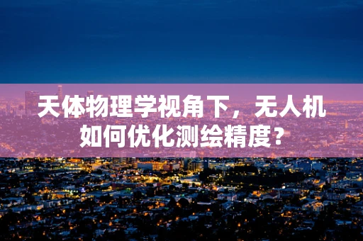 天体物理学视角下，无人机如何优化测绘精度？