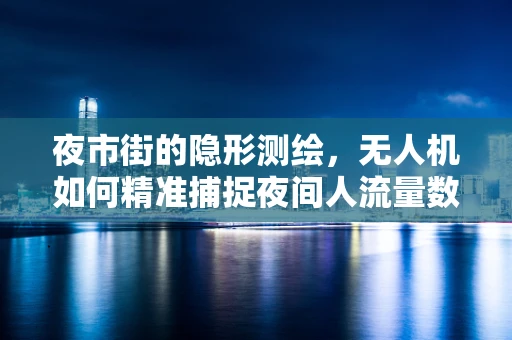 夜市街的隐形测绘，无人机如何精准捕捉夜间人流量数据？