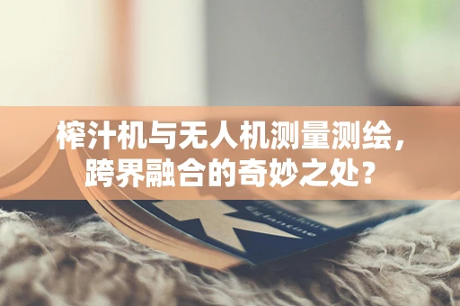 榨汁机与无人机测量测绘，跨界融合的奇妙之处？