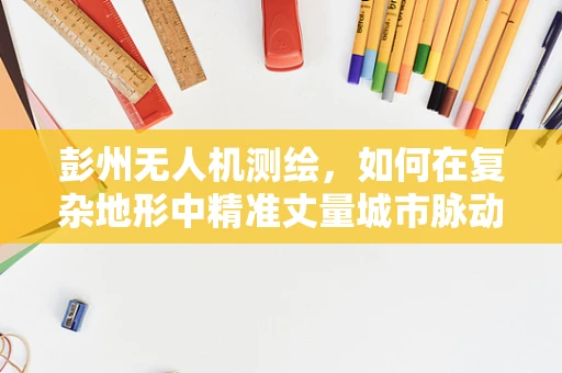 彭州无人机测绘，如何在复杂地形中精准丈量城市脉动？