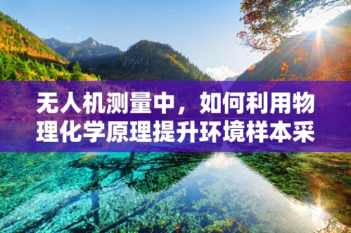 无人机测量中，如何利用物理化学原理提升环境样本采集的准确性？