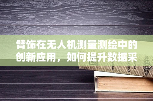 臂饰在无人机测量测绘中的创新应用，如何提升数据采集的精准度？