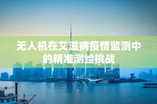 无人机在艾滋病疫情监测中的精准测绘挑战