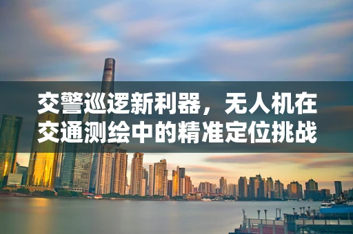 交警巡逻新利器，无人机在交通测绘中的精准定位挑战