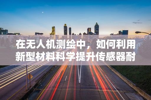 在无人机测绘中，如何利用新型材料科学提升传感器耐用性？
