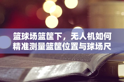 篮球场篮筐下，无人机如何精准测量篮筐位置与球场尺寸？