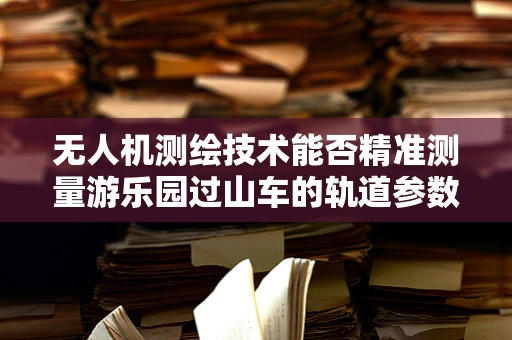 无人机测绘技术能否精准测量游乐园过山车的轨道参数？