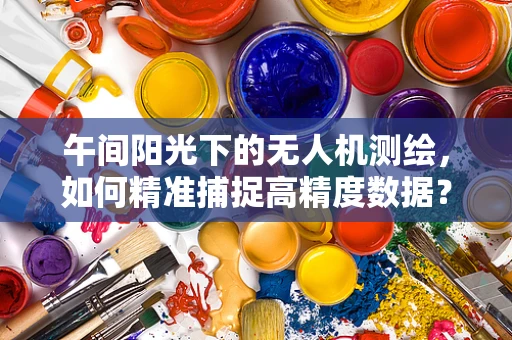 午间阳光下的无人机测绘，如何精准捕捉高精度数据？