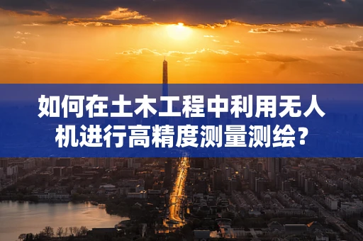 如何在土木工程中利用无人机进行高精度测量测绘？