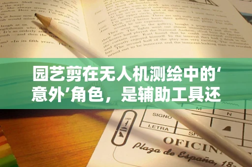 园艺剪在无人机测绘中的‘意外’角色，是辅助工具还是多余负担？