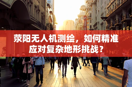 荥阳无人机测绘，如何精准应对复杂地形挑战？