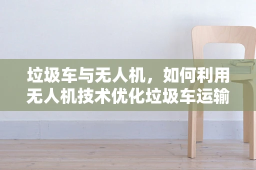 垃圾车与无人机，如何利用无人机技术优化垃圾车运输效率？
