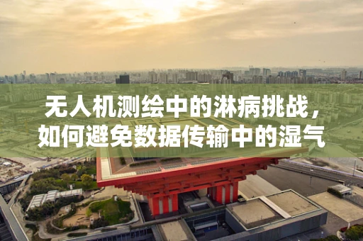 无人机测绘中的淋病挑战，如何避免数据传输中的湿气问题？