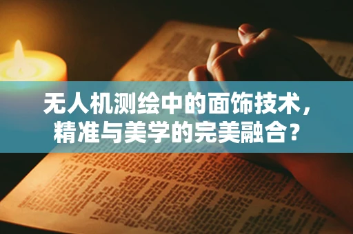 无人机测绘中的面饰技术，精准与美学的完美融合？