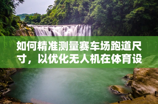 如何精准测量赛车场跑道尺寸，以优化无人机在体育设施测绘中的应用？