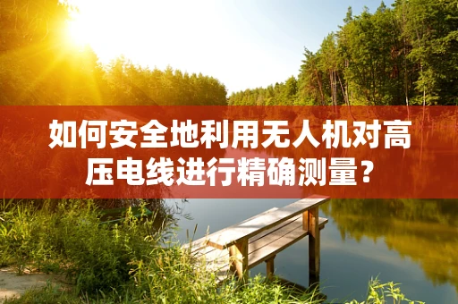 如何安全地利用无人机对高压电线进行精确测量？