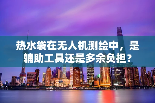 热水袋在无人机测绘中，是辅助工具还是多余负担？