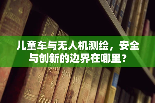 儿童车与无人机测绘，安全与创新的边界在哪里？