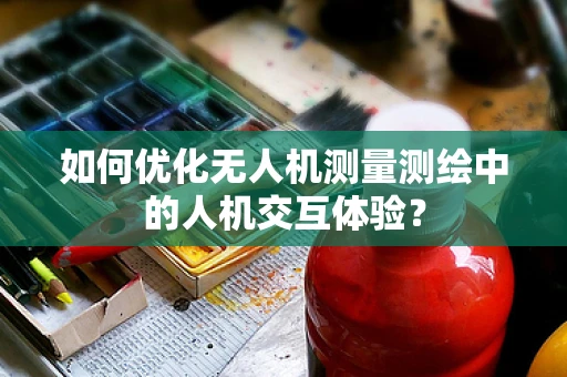 如何优化无人机测量测绘中的人机交互体验？