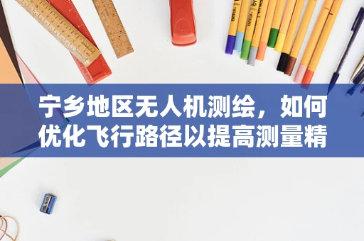 宁乡地区无人机测绘，如何优化飞行路径以提高测量精度？