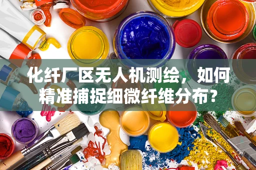 化纤厂区无人机测绘，如何精准捕捉细微纤维分布？