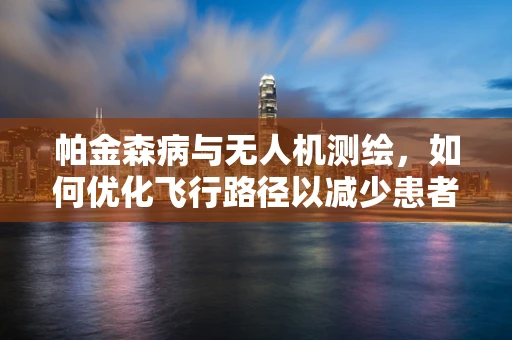 帕金森病与无人机测绘，如何优化飞行路径以减少患者震颤影响？