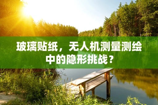 玻璃贴纸，无人机测量测绘中的隐形挑战？
