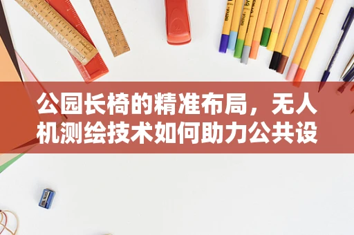 公园长椅的精准布局，无人机测绘技术如何助力公共设施优化？