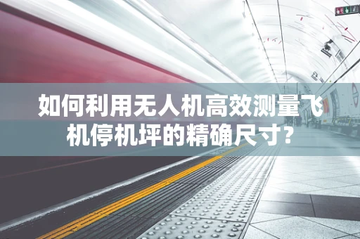 如何利用无人机高效测量飞机停机坪的精确尺寸？