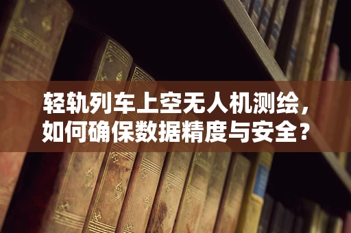 轻轨列车上空无人机测绘，如何确保数据精度与安全？