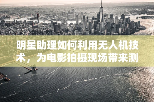 明星助理如何利用无人机技术，为电影拍摄现场带来测绘新风尚？
